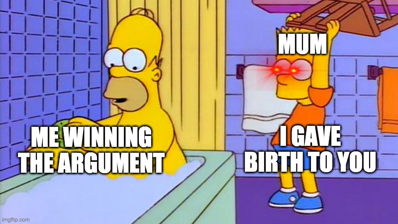 bart hitting homer with a chair | MUM; I GAVE BIRTH TO YOU; ME WINNING THE ARGUMENT | image tagged in bart hitting homer with a chair | made w/ Imgflip meme maker