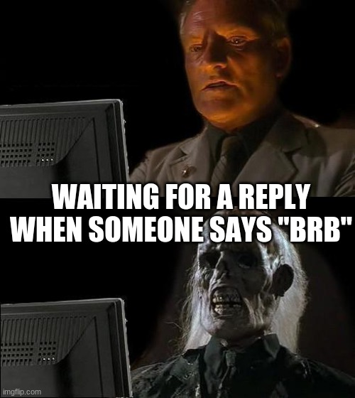 oof | WAITING FOR A REPLY WHEN SOMEONE SAYS "BRB" | image tagged in memes,i'll just wait here | made w/ Imgflip meme maker