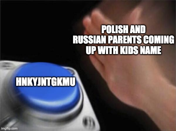 Blank Nut Button | POLISH AND RUSSIAN PARENTS COMING UP WITH KIDS NAME; HNKYJNTGKMU | image tagged in memes,blank nut button | made w/ Imgflip meme maker