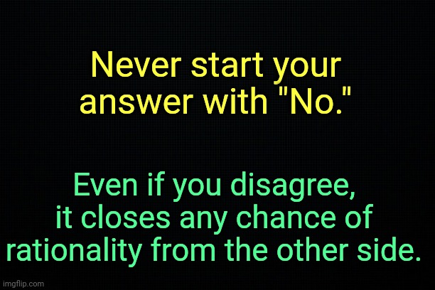 . | Never start your answer with "No."; Even if you disagree, it closes any chance of rationality from the other side. | made w/ Imgflip meme maker