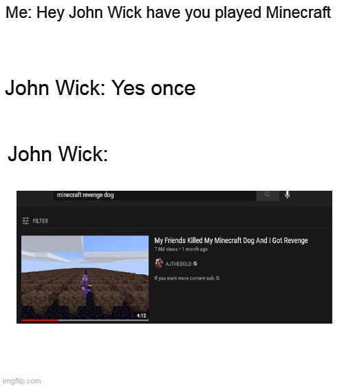 Yes I've seen him play minecraft | Me: Hey John Wick have you played Minecraft; John Wick: Yes once; John Wick: | image tagged in blank white template | made w/ Imgflip meme maker