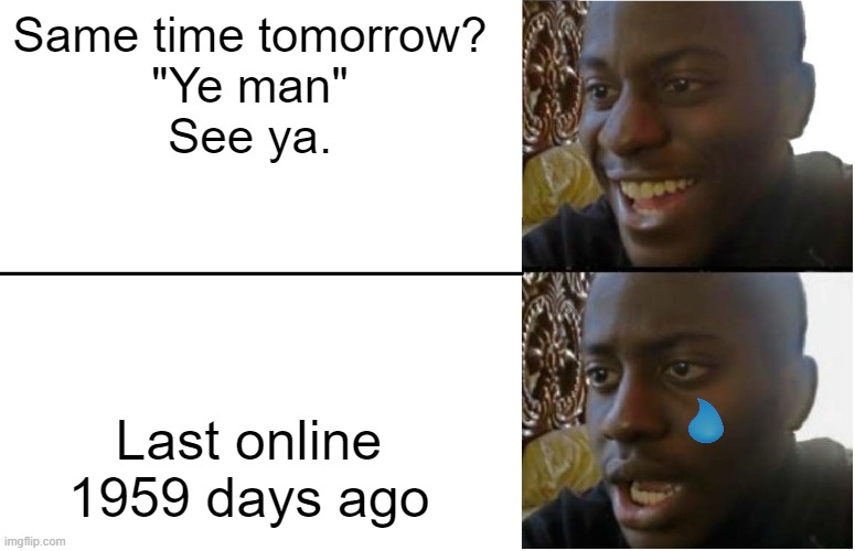 AAAGGGHHHHHHHHHHHHHH | Same time tomorrow?
"Ye man"
See ya. Last online 1959 days ago | image tagged in disappointed black guy | made w/ Imgflip meme maker