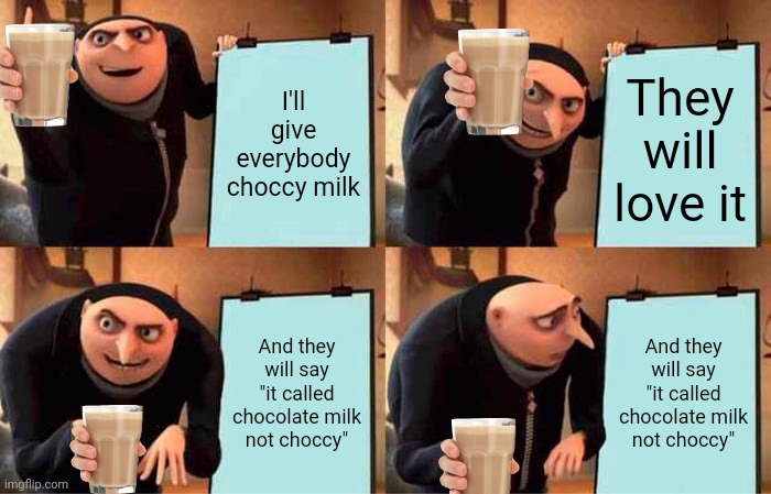 Gru's Plan |  I'll give everybody choccy milk; They will love it; And they will say "it called chocolate milk not choccy"; And they will say "it called chocolate milk not choccy" | image tagged in memes,gru's plan | made w/ Imgflip meme maker