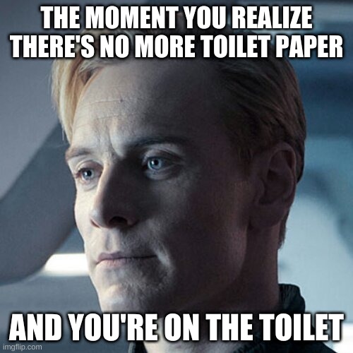David 8 | THE MOMENT YOU REALIZE THERE'S NO MORE TOILET PAPER; AND YOU'RE ON THE TOILET | image tagged in alien,david 8,micheal fassbender,toilet paper,toilet humor | made w/ Imgflip meme maker
