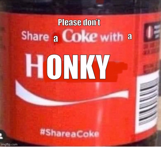 No honkies | Please don’t; a; a; ONKY | image tagged in memes,politics lol,woke,sonic derp | made w/ Imgflip meme maker