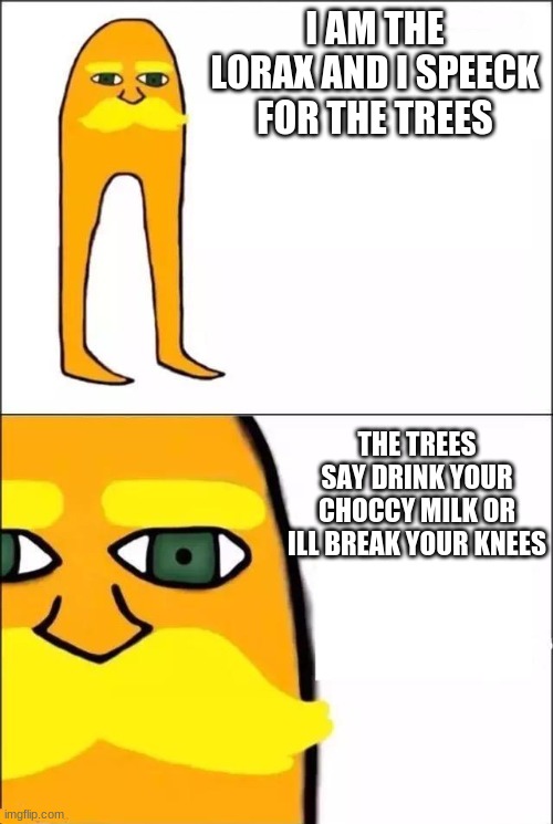 ok | I AM THE LORAX AND I SPEECK FOR THE TREES; THE TREES SAY DRINK YOUR CHOCCY MILK OR ILL BREAK YOUR KNEES | image tagged in the lorax | made w/ Imgflip meme maker