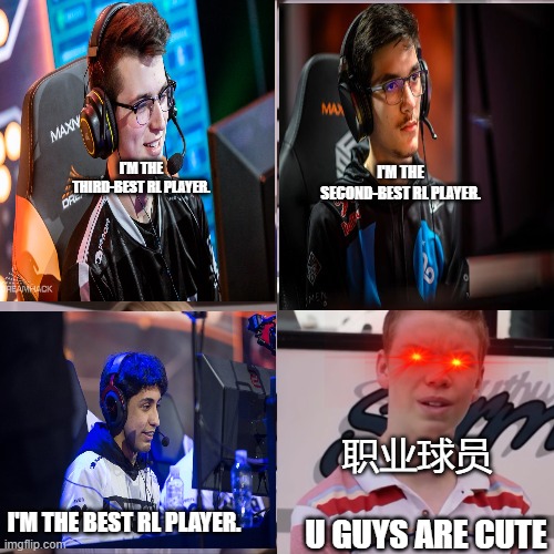 TrUe | I'M THE THIRD-BEST RL PLAYER. I'M THE SECOND-BEST RL PLAYER. 职业球员; I'M THE BEST RL PLAYER. U GUYS ARE CUTE | image tagged in rocket league | made w/ Imgflip meme maker