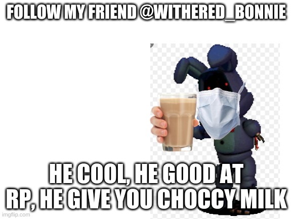 my fri3nd buns | FOLLOW MY FRIEND @WITHERED_BONNIE; HE COOL, HE GOOD AT RP, HE GIVE YOU CHOCCY MILK | image tagged in blank white template | made w/ Imgflip meme maker