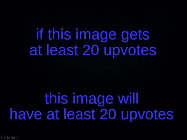 ok | if this image gets at least 20 upvotes; this image will have at least 20 upvotes | image tagged in black background | made w/ Imgflip meme maker