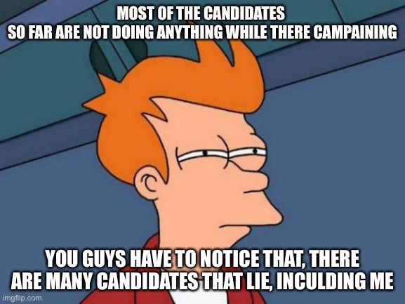 Q & A Now Available | MOST OF THE CANDIDATES 
SO FAR ARE NOT DOING ANYTHING WHILE THERE CAMPAINING; YOU GUYS HAVE TO NOTICE THAT, THERE ARE MANY CANDIDATES THAT LIE, INCULDING ME | image tagged in memes,futurama fry | made w/ Imgflip meme maker