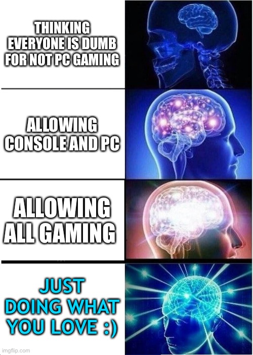 Gaming the memes away | THINKING EVERYONE IS DUMB FOR NOT PC GAMING; ALLOWING CONSOLE AND PC; ALLOWING ALL GAMING; JUST DOING WHAT YOU LOVE :) | image tagged in memes,expanding brain | made w/ Imgflip meme maker