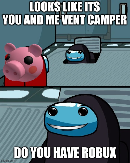 impostor of the vent | LOOKS LIKE ITS YOU AND ME VENT CAMPER; DO YOU HAVE ROBUX | image tagged in impostor of the vent | made w/ Imgflip meme maker