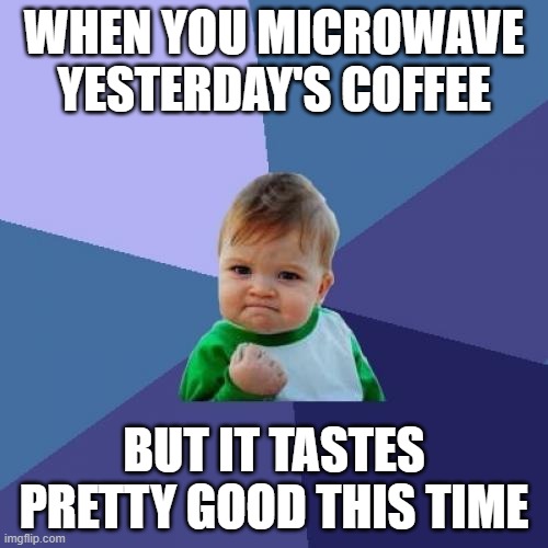 coffee | WHEN YOU MICROWAVE YESTERDAY'S COFFEE; BUT IT TASTES PRETTY GOOD THIS TIME | image tagged in memes,success kid | made w/ Imgflip meme maker