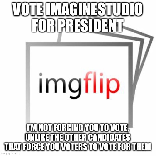 Vote ImagineStudio for president, Again I’m not forcing you to, just saying if you want to vote for me | VOTE IMAGINESTUDIO FOR PRESIDENT; I’M NOT FORCING YOU TO VOTE, UNLIKE THE OTHER CANDIDATES THAT FORCE YOU VOTERS TO VOTE FOR THEM | image tagged in imgflip | made w/ Imgflip meme maker