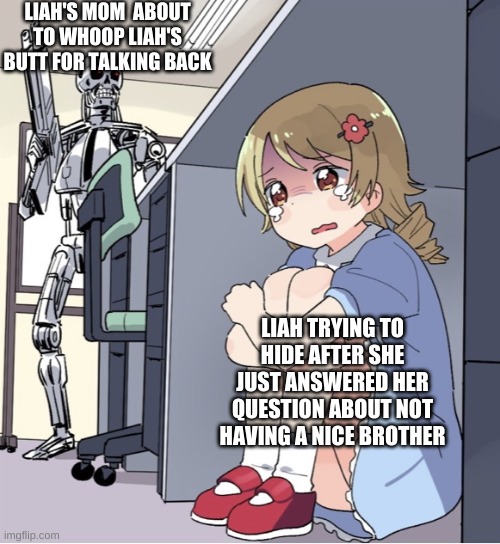 Anime Girl Hiding from Terminator | LIAH'S MOM  ABOUT TO WHOOP LIAH'S BUTT FOR TALKING BACK; LIAH TRYING TO HIDE AFTER SHE JUST ANSWERED HER QUESTION ABOUT NOT HAVING A NICE BROTHER | image tagged in anime girl hiding from terminator | made w/ Imgflip meme maker