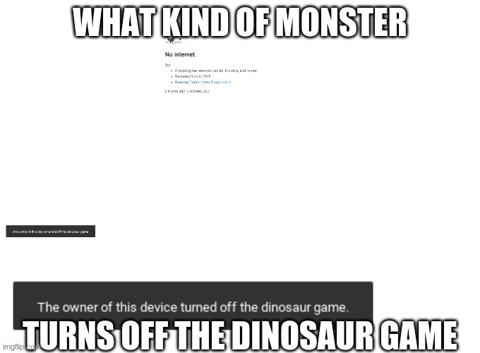 (Hint: My school) | WHAT KIND OF MONSTER; TURNS OFF THE DINOSAUR GAME | image tagged in dino,tags,whyareyoureadingthese,goaway,badschool | made w/ Imgflip meme maker