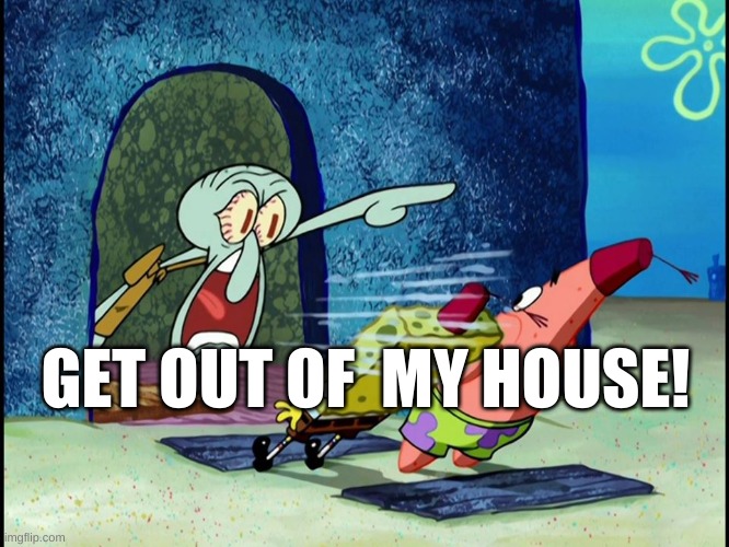 squidward screaming | GET OUT OF  MY HOUSE! | image tagged in squidward screaming | made w/ Imgflip meme maker