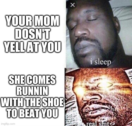 i sleep real shit | YOUR MOM DOSN'T YELL AT YOU; SHE COMES RUNNIN WITH THE SHOE TO BEAT YOU | image tagged in i sleep real shit | made w/ Imgflip meme maker