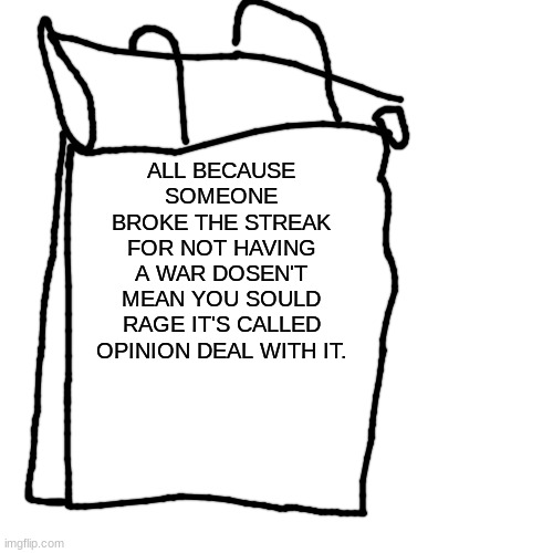 bruh | ALL BECAUSE  SOMEONE  BROKE THE STREAK FOR NOT HAVING A WAR DOSEN'T MEAN YOU SOULD RAGE IT'S CALLED OPINION DEAL WITH IT. | image tagged in memes,blank transparent square | made w/ Imgflip meme maker
