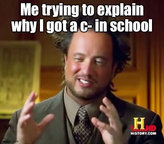 Yes |  Me trying to explain why I got a c- in school | image tagged in memes,ancient aliens | made w/ Imgflip meme maker