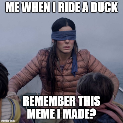 Bird Box Meme | ME WHEN I RIDE A DUCK; REMEMBER THIS MEME I MADE? | image tagged in memes,bird box | made w/ Imgflip meme maker