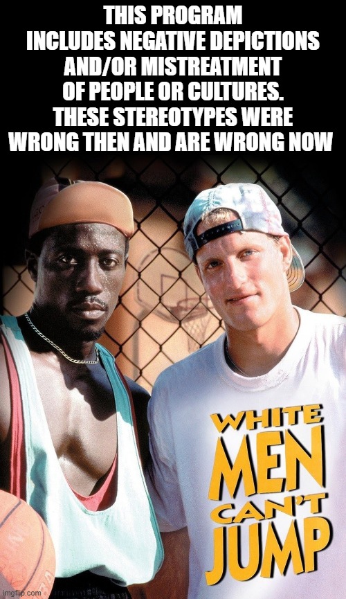 White Men Can't Jump | THIS PROGRAM INCLUDES NEGATIVE DEPICTIONS AND/OR MISTREATMENT OF PEOPLE OR CULTURES. THESE STEREOTYPES WERE WRONG THEN AND ARE WRONG NOW | image tagged in disney,no racism,white people,racism | made w/ Imgflip meme maker