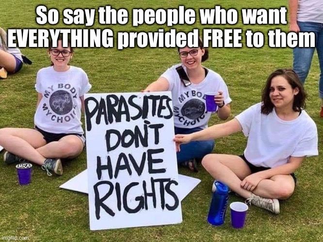 Parasites have no rights | So say the people who want EVERYTHING provided FREE to them; MRA | image tagged in parasites have no rights,abortion,millenials,proud killers,free stuff | made w/ Imgflip meme maker