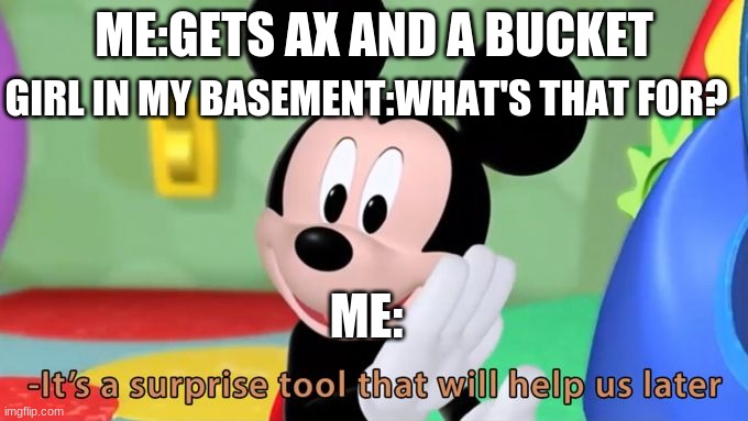 Its always the damn kids in the basement | ME:GETS AX AND A BUCKET; GIRL IN MY BASEMENT:WHAT'S THAT FOR? ME: | image tagged in mickey mouse tool | made w/ Imgflip meme maker