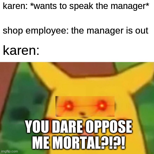 Surprised Pikachu Meme | karen: *wants to speak the manager*; shop employee: the manager is out; karen:; YOU DARE OPPOSE ME MORTAL?!?! | image tagged in memes,surprised pikachu | made w/ Imgflip meme maker