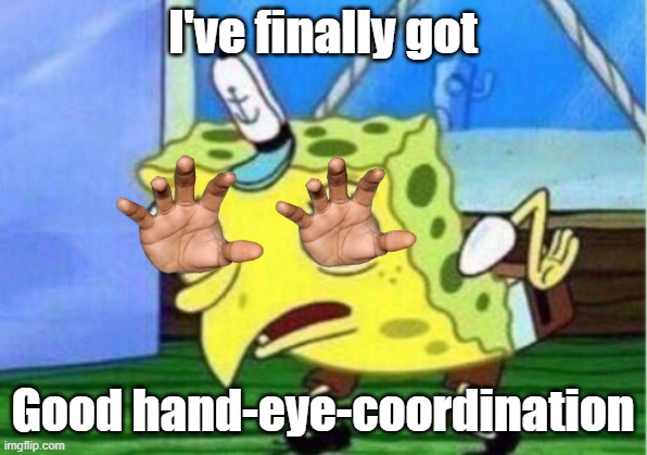 Hand-Eye? | I've finally got; Good hand-eye-coordination | image tagged in memes,mocking spongebob | made w/ Imgflip meme maker