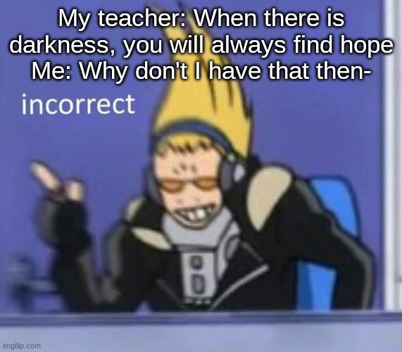incorrect | My teacher: When there is darkness, you will always find hope
Me: Why don't I have that then- | image tagged in incorrect | made w/ Imgflip meme maker