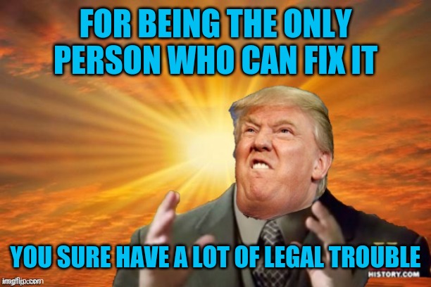Trump Ancient ALIENS | FOR BEING THE ONLY PERSON WHO CAN FIX IT; YOU SURE HAVE A LOT OF LEGAL TROUBLE | image tagged in trump ancient aliens | made w/ Imgflip meme maker