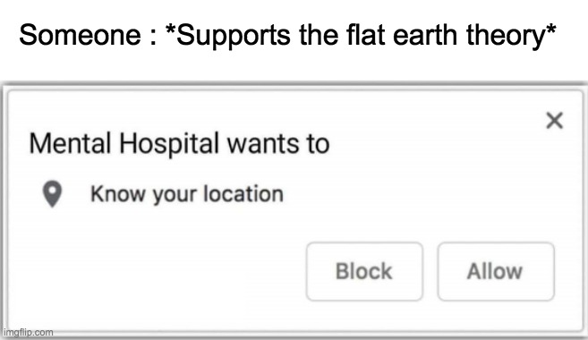 Flat earth theorists... |  Someone : *Supports the flat earth theory* | image tagged in mental hospital wants to know your location,flat earthers,ewwww,memes,lol | made w/ Imgflip meme maker