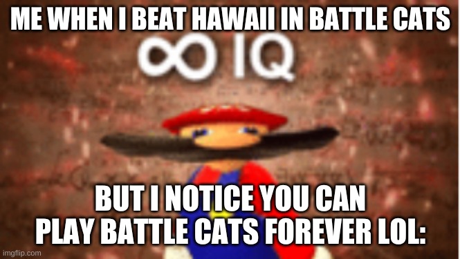 My brain in a nutshell. | ME WHEN I BEAT HAWAII IN BATTLE CATS; BUT I NOTICE YOU CAN PLAY BATTLE CATS FOREVER LOL: | image tagged in infinite iq | made w/ Imgflip meme maker
