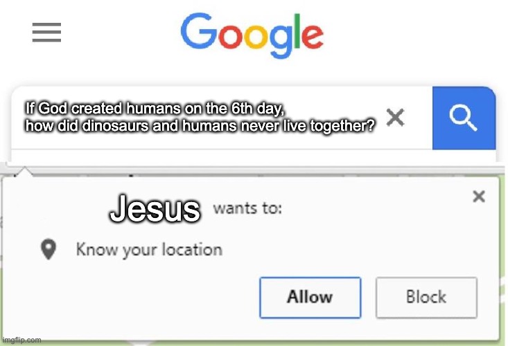 I'm Screwed | If God created humans on the 6th day, how did dinosaurs and humans never live together? Jesus | image tagged in wants to know your location | made w/ Imgflip meme maker