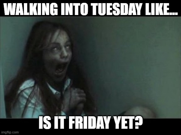 Tuesday Morning Blues | WALKING INTO TUESDAY LIKE... IS IT FRIDAY YET? | image tagged in the ring,tuesday,waiting for the weekend,but not the singer | made w/ Imgflip meme maker