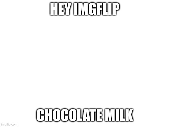 That's right come at me haters | HEY IMGFLIP; CHOCOLATE MILK | image tagged in blank white template | made w/ Imgflip meme maker