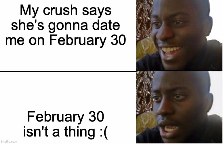 Poor lonely person | My crush says she's gonna date me on February 30; February 30 isn't a thing :( | image tagged in disappointed black guy,funny memes,memes | made w/ Imgflip meme maker