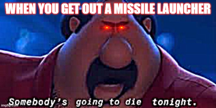 robberies in a nutshell | WHEN YOU GET OUT A MISSILE LAUNCHER | image tagged in somebody's going to die tonight | made w/ Imgflip meme maker