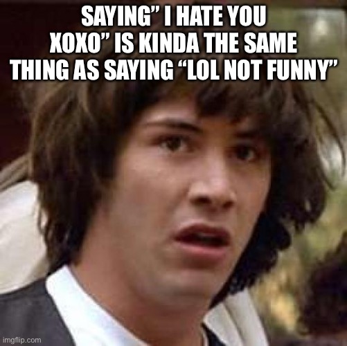 Conspiracy Keanu Meme | SAYING” I HATE YOU XOXO” IS KINDA THE SAME THING AS SAYING “LOL NOT FUNNY” | image tagged in memes,conspiracy keanu | made w/ Imgflip meme maker