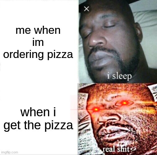 Sleeping Shaq | me when im ordering pizza; when i get the pizza | image tagged in memes,sleeping shaq | made w/ Imgflip meme maker