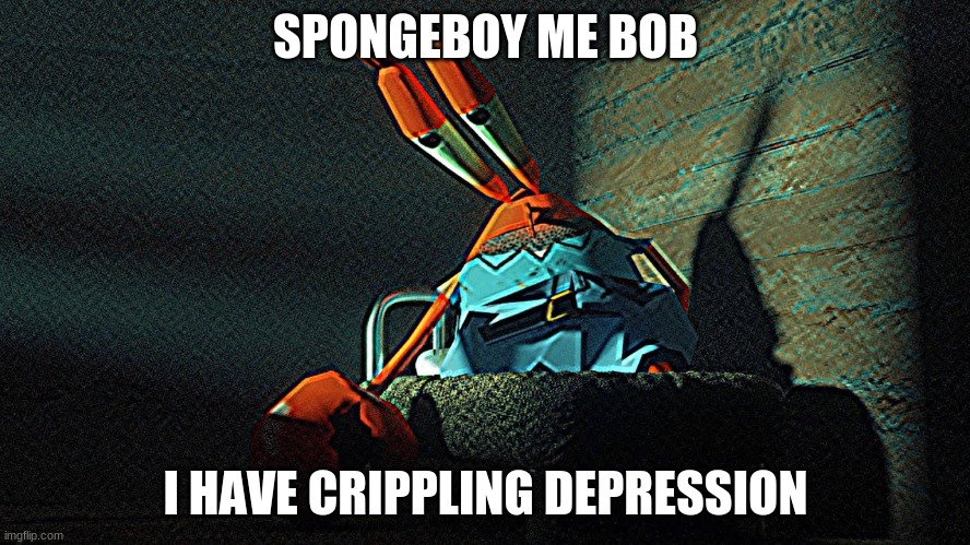 spongeboy me bob | SPONGEBOY ME BOB; I HAVE CRIPPLING DEPRESSION | image tagged in spongebob | made w/ Imgflip meme maker