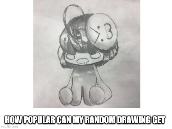 This is not meme this is ART *audible nails on chalkboard* | HOW POPULAR CAN MY RANDOM DRAWING GET | image tagged in art,lol,not,meme,but kinda,funny | made w/ Imgflip meme maker