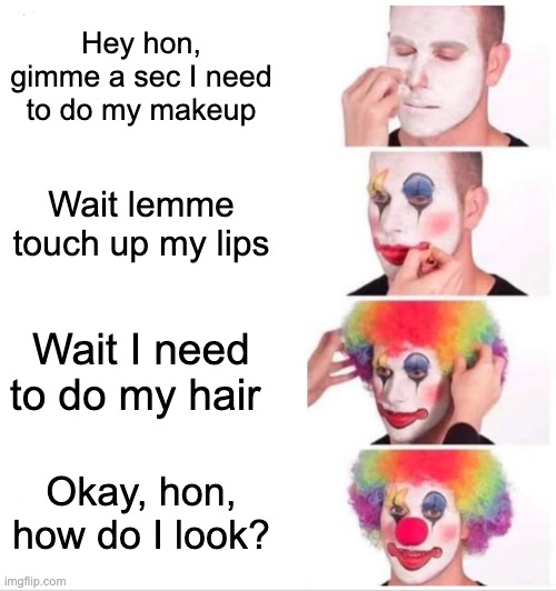 Clown Applying Makeup Meme | Hey hon, gimme a sec I need to do my makeup; Wait lemme touch up my lips; Wait I need to do my hair; Okay, hon, how do I look? | image tagged in memes,clown applying makeup | made w/ Imgflip meme maker