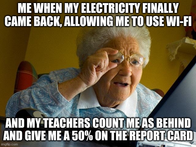 boreddddddddddd im so bbbbbbbbbbboooooooooooooored | ME WHEN MY ELECTRICITY FINALLY CAME BACK, ALLOWING ME TO USE WI-FI; AND MY TEACHERS COUNT ME AS BEHIND AND GIVE ME A 50% ON THE REPORT CARD | image tagged in memes,grandma finds the internet | made w/ Imgflip meme maker