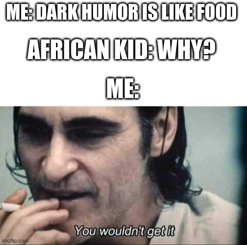 You wouldn't get it | ME: DARK HUMOR IS LIKE FOOD; AFRICAN KID: WHY? ME: | image tagged in you wouldn't get it | made w/ Imgflip meme maker