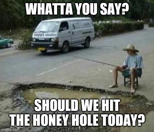 Fishing spot | WHATTA YOU SAY? SHOULD WE HIT THE HONEY HOLE TODAY? | image tagged in pothole fishing | made w/ Imgflip meme maker