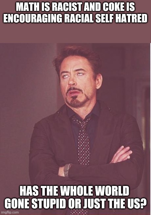 Too much knee jerk, not enough brain sweat | MATH IS RACIST AND COKE IS ENCOURAGING RACIAL SELF HATRED; HAS THE WHOLE WORLD 
GONE STUPID OR JUST THE US? | image tagged in memes,face you make robert downey jr | made w/ Imgflip meme maker