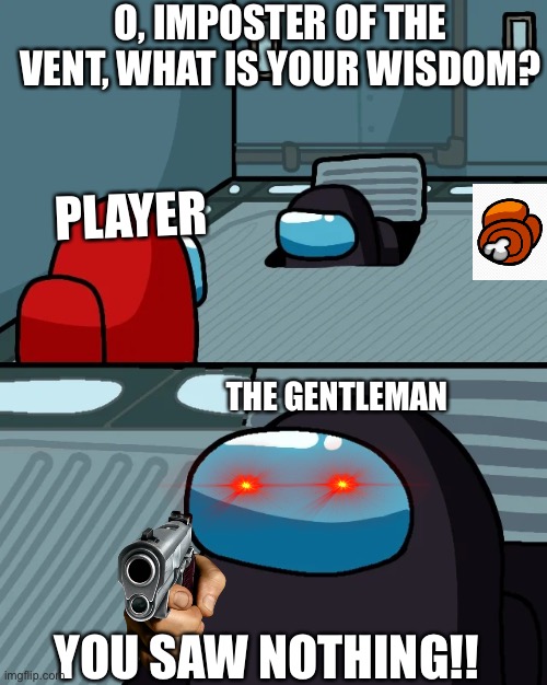 impostor of the vent | O, IMPOSTER OF THE VENT, WHAT IS YOUR WISDOM? PLAYER; THE GENTLEMAN; YOU SAW NOTHING!! | image tagged in impostor of the vent | made w/ Imgflip meme maker