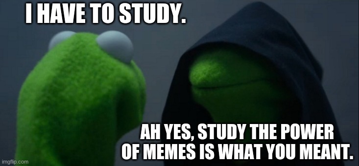 so true | I HAVE TO STUDY. AH YES, STUDY THE POWER OF MEMES IS WHAT YOU MEANT. | image tagged in memes,evil kermit | made w/ Imgflip meme maker